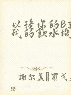 以后你的B就是我的饮水机