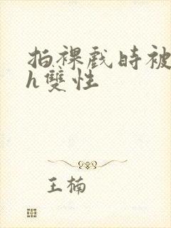 拍裸戏时被c了h双性