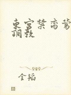 东宫禁脔莺莺h调教