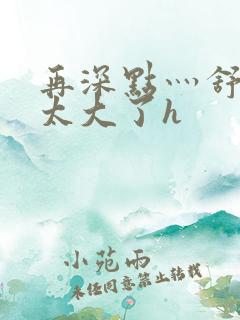 再深点灬舒服灬太大了h