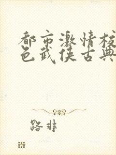 都市激情校园春色武侠古典