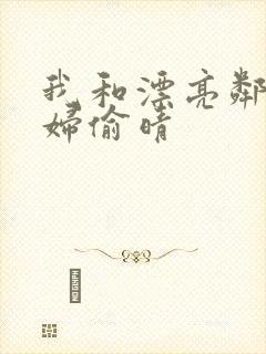 我和漂亮邻居少妇偷晴