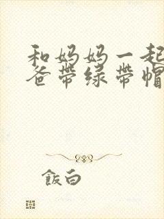 和妈妈一起给爸爸带绿带帽子