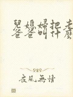 儿媳妇把老公的爸爸叫什么