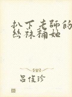 扒下老师的黑色丝袜桶她