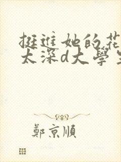 挺进她的花苞啊太深d大学生