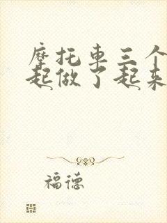 摩托车三个人一起做了起来