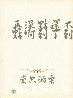再深点还不够快点啊到了到了