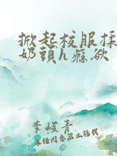 掀起校服揉她的奶头h瘾欲