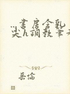 ...书房含乳尖h调教笔趣阁