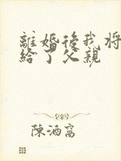 离婚后我将自己给了父亲