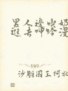 男人边吃奶边挵进去呻吟漫画