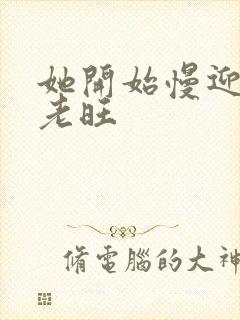 她开始慢迎迎合老旺