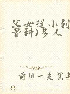 父女从小到大(骨科)多人