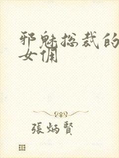 邪魅总裁的妩媚女佣