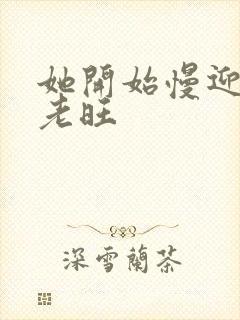 她开始慢迎迎合老旺