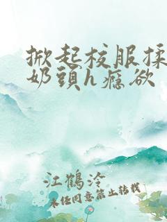 掀起校服揉她的奶头h瘾欲