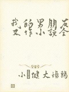 我的男朋友又娇又作小说全文免费阅读