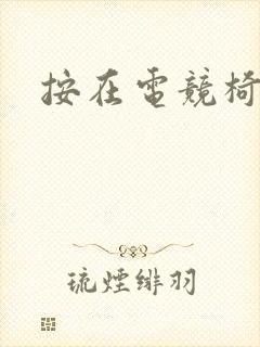 按在电竞椅上h
