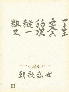 粗糙的要了一次又一次余生多喜欢