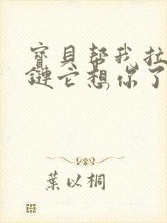 宝贝帮我拉开拉链它想你了