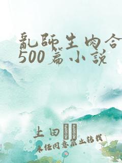 乱师生肉合集乱500篇小说