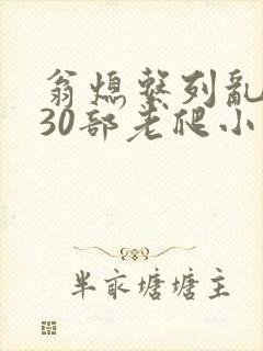 翁熄系列乱短篇30部老爬小说