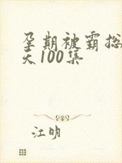 孕期被霸总宠上天100集