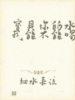 宝贝你的水真多我能不能喝点