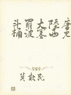 斗罗大陆唐三爆桶波塞西免费P站