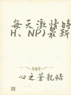 每天激情时(高H、NP)最新章节