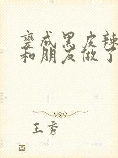 变成黑皮辣妹吼和朋友做了漫画