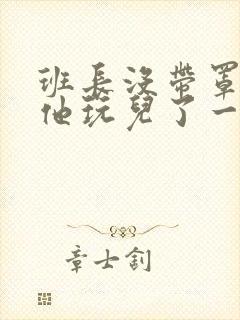 班长没带罩子让他玩儿了一天