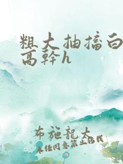 粗大抽搐白浊h高干h