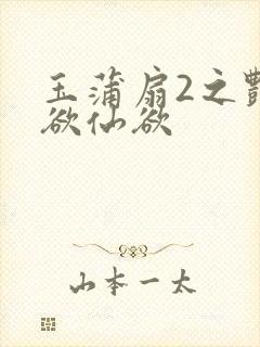 玉蒲扇2之艳乳欲仙欲