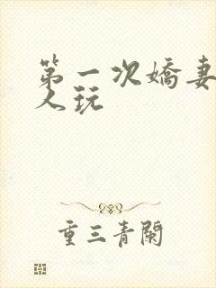 第一次娇妻让别人玩