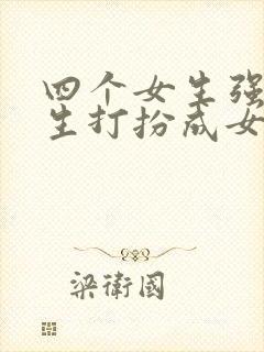 四个女生强制男生打扮成女生