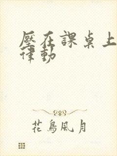 压在课桌上疯狂律动