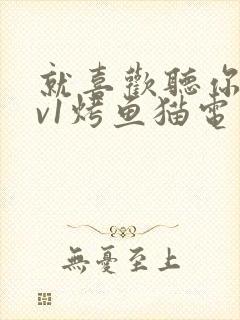 就喜欢听你叫1v1烤鱼猫电视剧