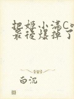 把姬小满C喷了最后爆掉了