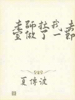 老师拉我去办公室做了一节课英语