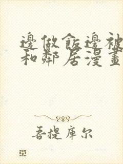 边做饭边被躁我和邻居漫画