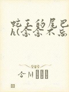 蛇王的尾巴高ah(念念不忘)小说