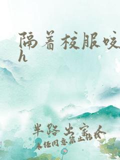 隔着校服咬她奶h