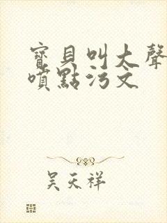 宝贝叫大声点多喷点污文