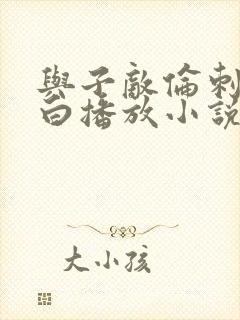 与子敌伦刺激对白播放小说