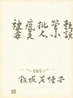 被疯批管教的恶毒美人小说