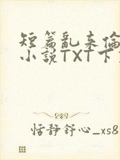 短篇乱来伦系列小说TXT下载