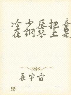 冷少辰把童若放在钢琴上是哪章