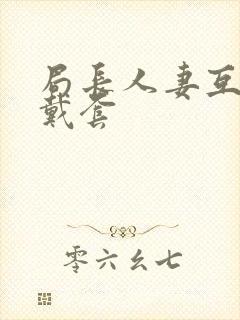 局长人妻互换不戴套